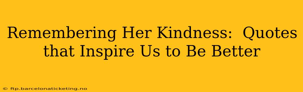 Remembering Her Kindness:  Quotes that Inspire Us to Be Better