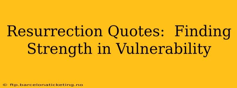 Resurrection Quotes:  Finding Strength in Vulnerability