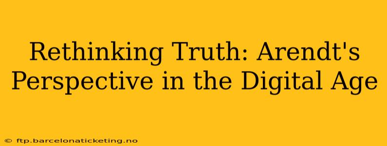 Rethinking Truth: Arendt's Perspective in the Digital Age