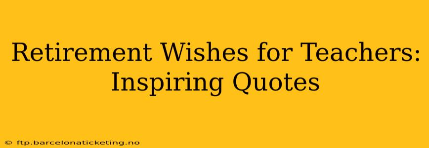 Retirement Wishes for Teachers: Inspiring Quotes