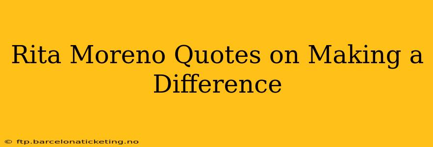 Rita Moreno Quotes on Making a Difference