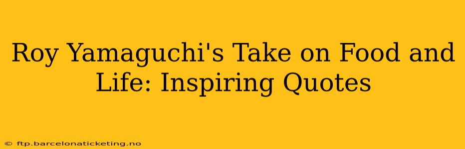 Roy Yamaguchi's Take on Food and Life: Inspiring Quotes