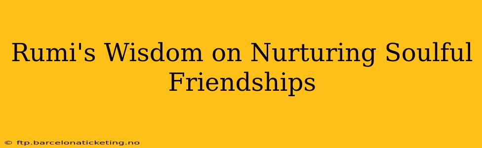 Rumi's Wisdom on Nurturing Soulful Friendships