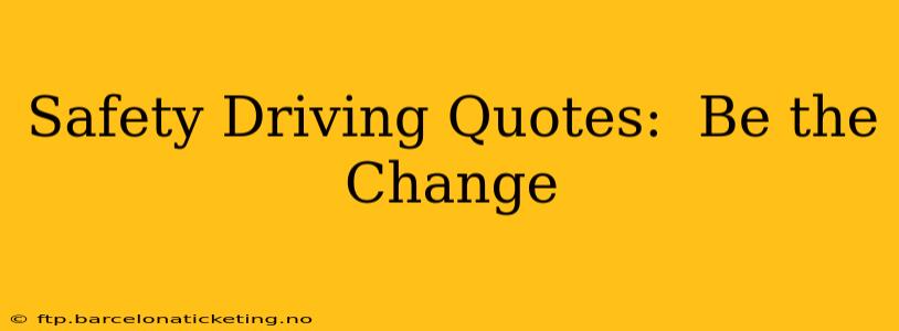 Safety Driving Quotes:  Be the Change