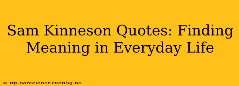 Sam Kinneson Quotes: Finding Meaning in Everyday Life