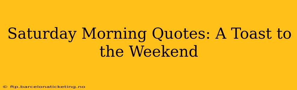 Saturday Morning Quotes: A Toast to the Weekend