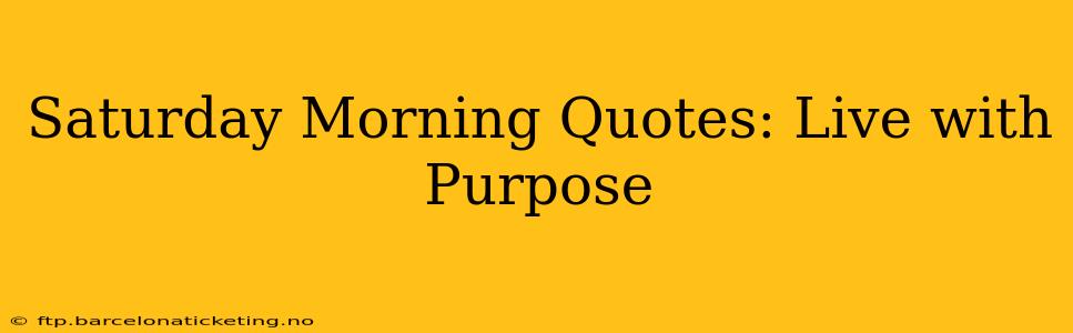 Saturday Morning Quotes: Live with Purpose