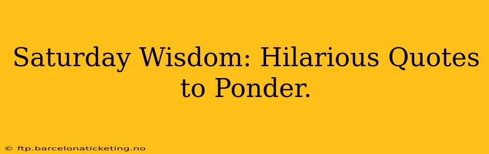 Saturday Wisdom: Hilarious Quotes to Ponder.