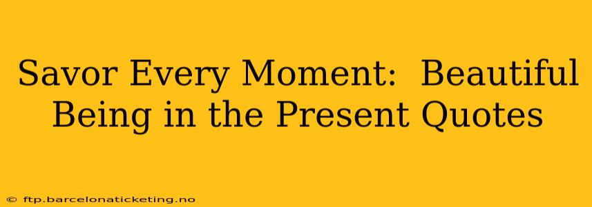 Savor Every Moment:  Beautiful Being in the Present Quotes