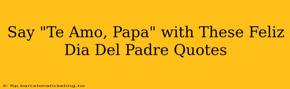Say "Te Amo, Papa" with These Feliz Dia Del Padre Quotes