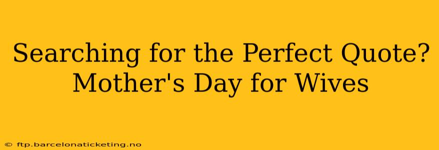 Searching for the Perfect Quote? Mother's Day for Wives