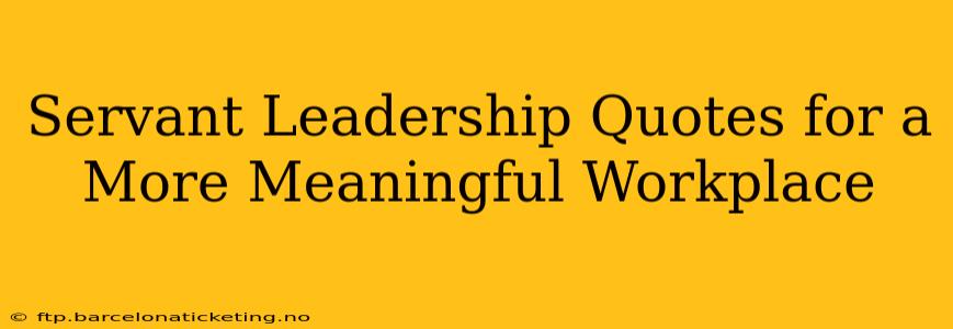 Servant Leadership Quotes for a More Meaningful Workplace