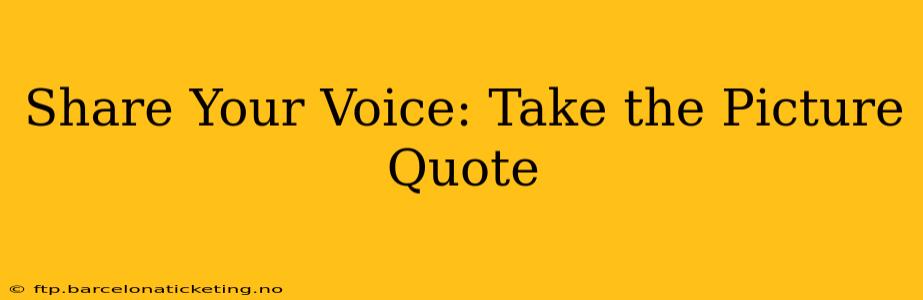 Share Your Voice: Take the Picture Quote