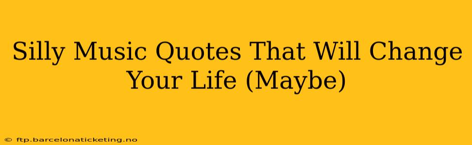 Silly Music Quotes That Will Change Your Life (Maybe)