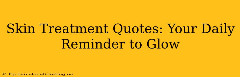 Skin Treatment Quotes: Your Daily Reminder to Glow