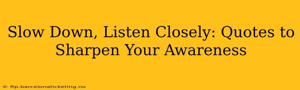Slow Down, Listen Closely: Quotes to Sharpen Your Awareness