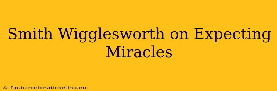 Smith Wigglesworth on Expecting Miracles