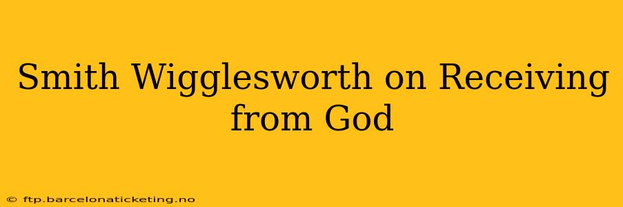 Smith Wigglesworth on Receiving from God