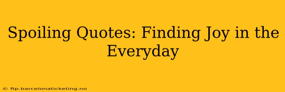Spoiling Quotes: Finding Joy in the Everyday