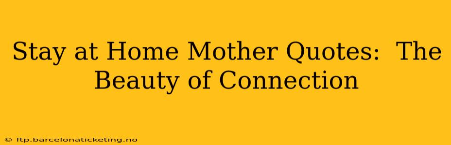 Stay at Home Mother Quotes:  The Beauty of Connection