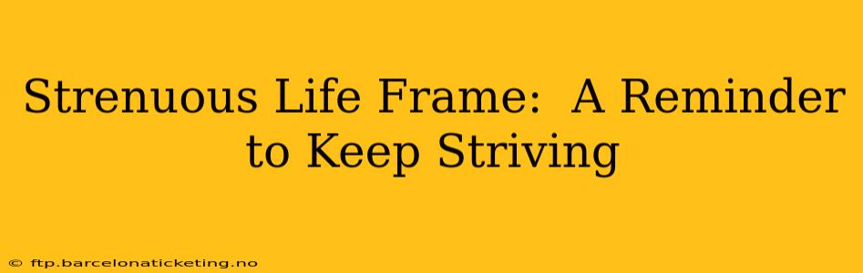 Strenuous Life Frame:  A Reminder to Keep Striving
