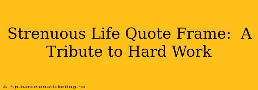 Strenuous Life Quote Frame:  A Tribute to Hard Work