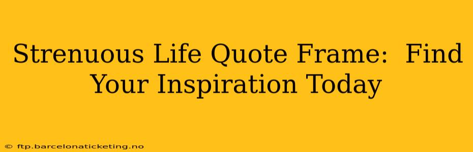Strenuous Life Quote Frame:  Find Your Inspiration Today