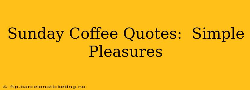Sunday Coffee Quotes:  Simple Pleasures