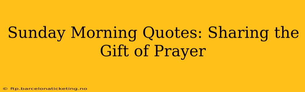 Sunday Morning Quotes: Sharing the Gift of Prayer