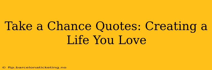 Take a Chance Quotes: Creating a Life You Love