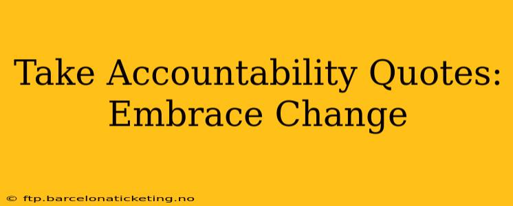 Take Accountability Quotes:  Embrace Change