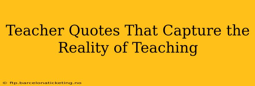 Teacher Quotes That Capture the Reality of Teaching