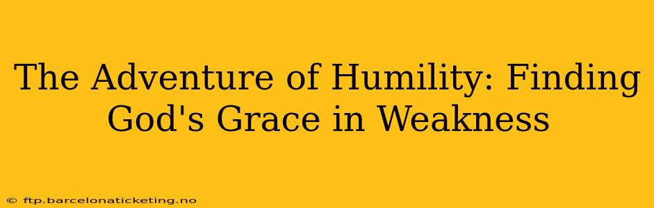 The Adventure of Humility: Finding God's Grace in Weakness