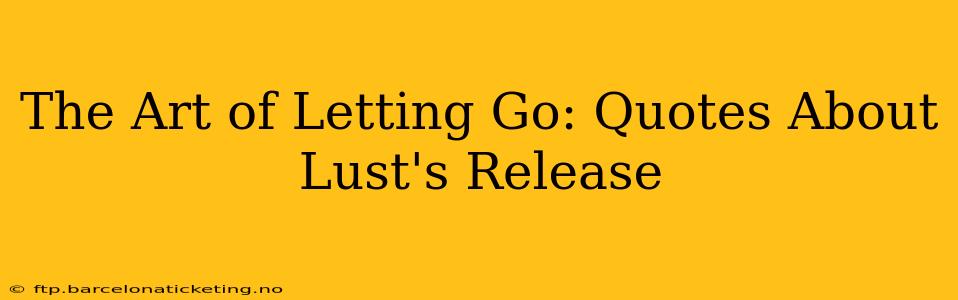 The Art of Letting Go: Quotes About Lust's Release