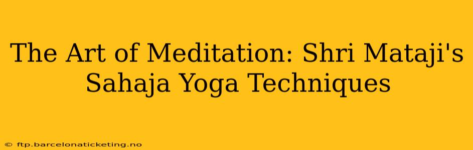 The Art of Meditation: Shri Mataji's Sahaja Yoga Techniques