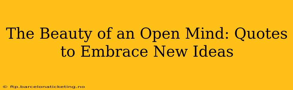 The Beauty of an Open Mind: Quotes to Embrace New Ideas