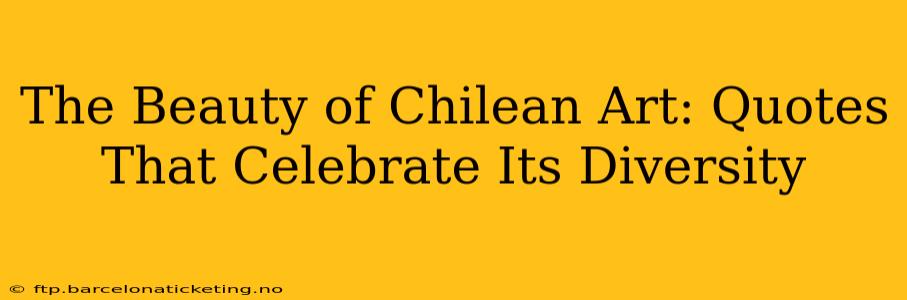 The Beauty of Chilean Art: Quotes That Celebrate Its Diversity