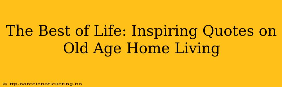 The Best of Life: Inspiring Quotes on Old Age Home Living