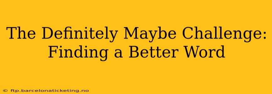 The Definitely Maybe Challenge:  Finding a Better Word