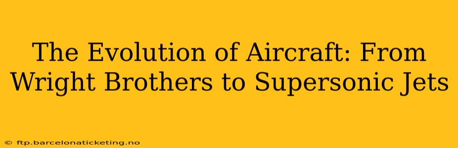 The Evolution of Aircraft: From Wright Brothers to Supersonic Jets
