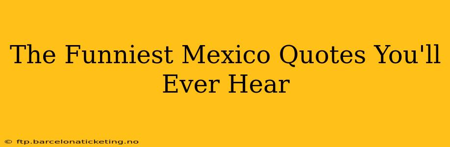 The Funniest Mexico Quotes You'll Ever Hear