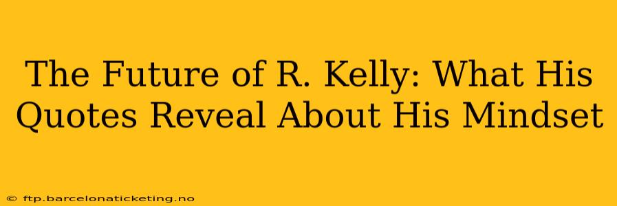 The Future of R. Kelly: What His Quotes Reveal About His Mindset