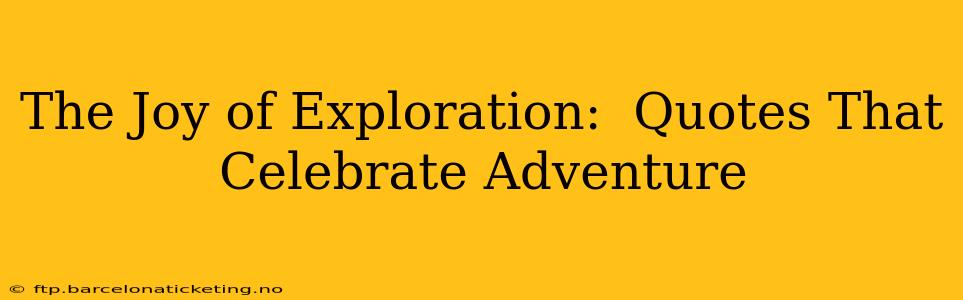 The Joy of Exploration:  Quotes That Celebrate Adventure
