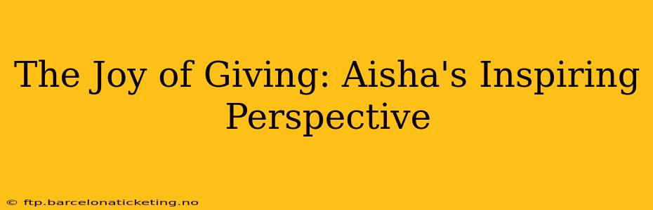 The Joy of Giving: Aisha's Inspiring Perspective