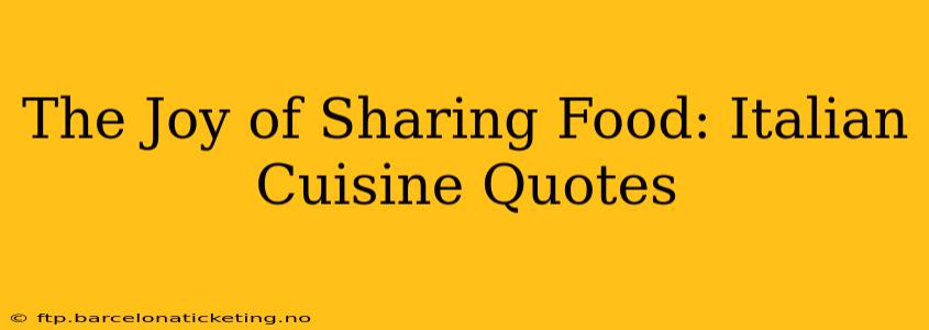 The Joy of Sharing Food: Italian Cuisine Quotes