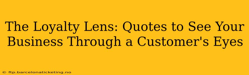 The Loyalty Lens: Quotes to See Your Business Through a Customer's Eyes