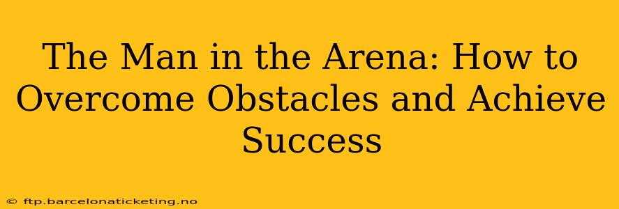 The Man in the Arena: How to Overcome Obstacles and Achieve Success
