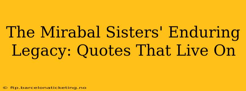 The Mirabal Sisters' Enduring Legacy: Quotes That Live On