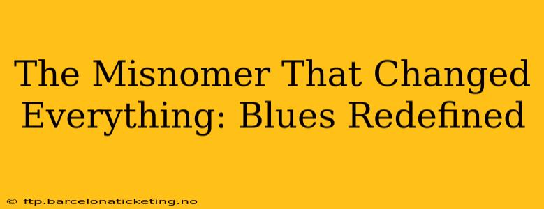 The Misnomer That Changed Everything: Blues Redefined