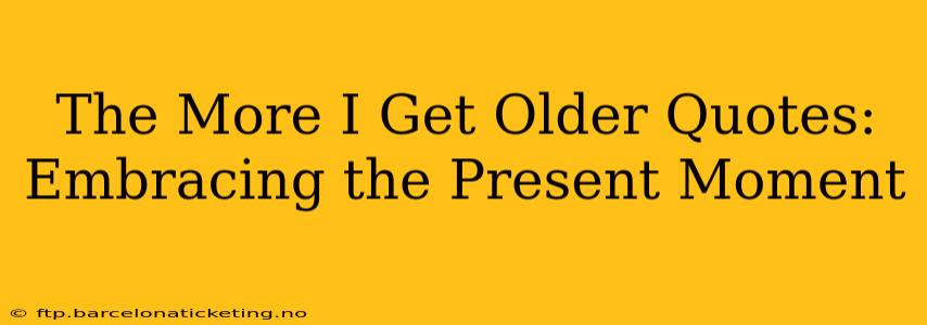 The More I Get Older Quotes: Embracing the Present Moment